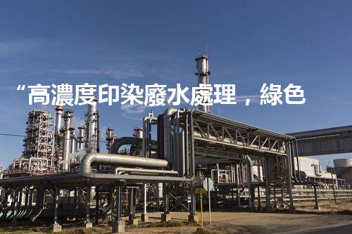 “高濃度印染廢水處理，綠色創(chuàng)新，凈享環(huán)保新篇章”